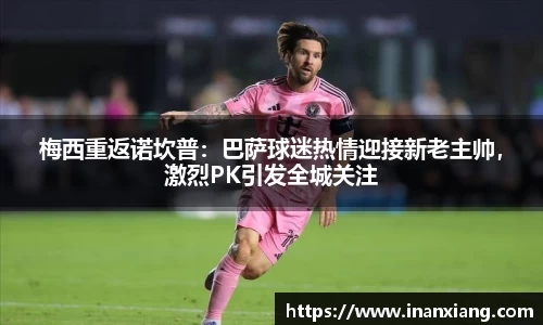梅西重返诺坎普：巴萨球迷热情迎接新老主帅，激烈PK引发全城关注