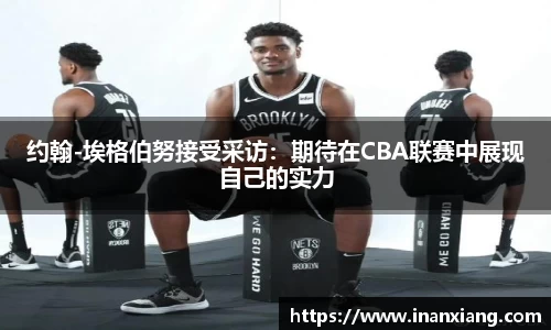 约翰-埃格伯努接受采访：期待在CBA联赛中展现自己的实力