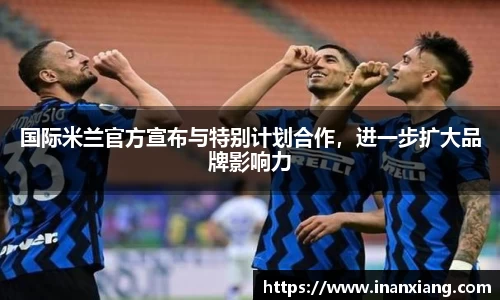 国际米兰官方宣布与特别计划合作，进一步扩大品牌影响力