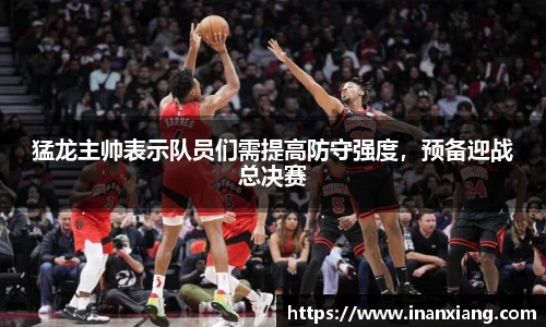 猛龙主帅表示队员们需提高防守强度，预备迎战总决赛
