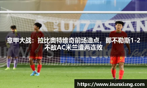 意甲大战：拉比奥特维奇前场造点，那不勒斯1-2不敌AC米兰遭两连败
