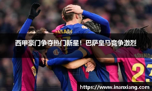 西甲豪门争夺热门新星！巴萨皇马竞争激烈