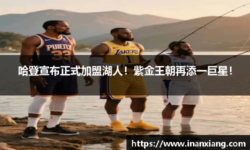 哈登宣布正式加盟湖人！紫金王朝再添一巨星！
