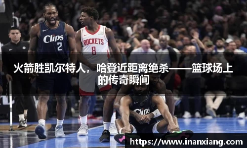 火箭胜凯尔特人，哈登近距离绝杀——篮球场上的传奇瞬间