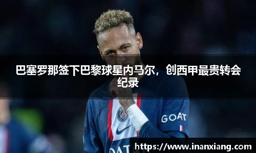 巴塞罗那签下巴黎球星内马尔，创西甲最贵转会纪录