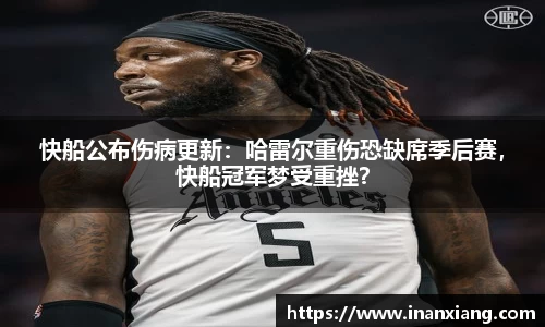 快船公布伤病更新：哈雷尔重伤恐缺席季后赛，快船冠军梦受重挫？