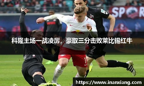 科隆主场一战凌厉，豪取三分击败莱比锡红牛