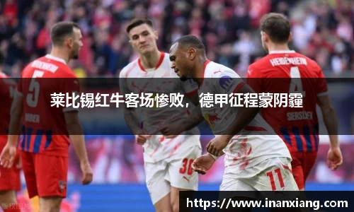 莱比锡红牛客场惨败，德甲征程蒙阴霾