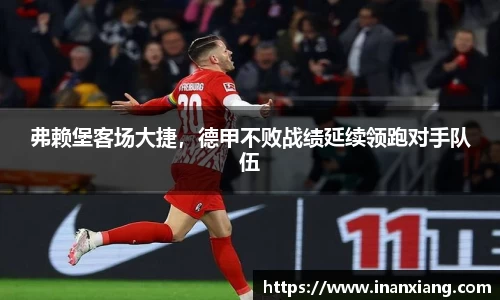 弗赖堡客场大捷，德甲不败战绩延续领跑对手队伍