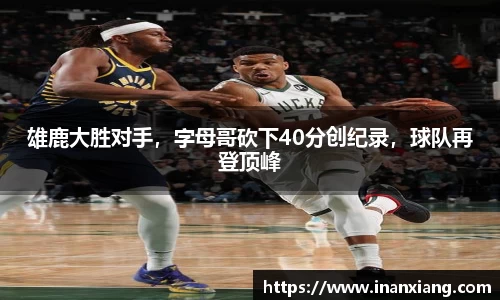 雄鹿大胜对手，字母哥砍下40分创纪录，球队再登顶峰