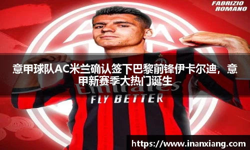 意甲球队AC米兰确认签下巴黎前锋伊卡尔迪，意甲新赛季大热门诞生