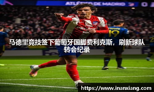马德里竞技签下葡萄牙国脚费利克斯，刷新球队转会纪录