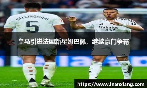 皇马引进法国新星姆巴佩，继续豪门争霸