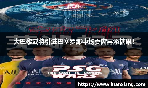 大巴黎或将引进巴塞罗那中场夏窗再添糖果！