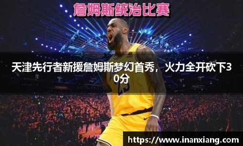 天津先行者新援詹姆斯梦幻首秀，火力全开砍下30分