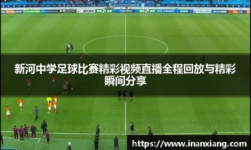 新河中学足球比赛精彩视频直播全程回放与精彩瞬间分享