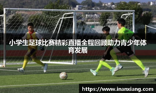 小学生足球比赛精彩直播全程回顾助力青少年体育发展