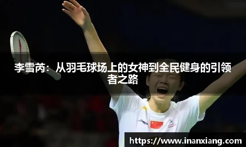 李雪芮：从羽毛球场上的女神到全民健身的引领者之路