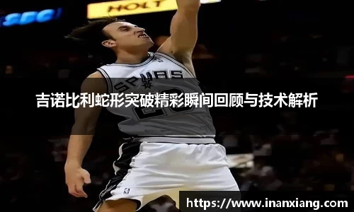 吉诺比利蛇形突破精彩瞬间回顾与技术解析