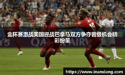 金杯赛激战美国迎战巴拿马双方争夺晋级机会精彩纷呈