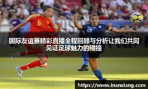 国际友谊赛精彩直播全程回顾与分析让我们共同见证足球魅力的碰撞