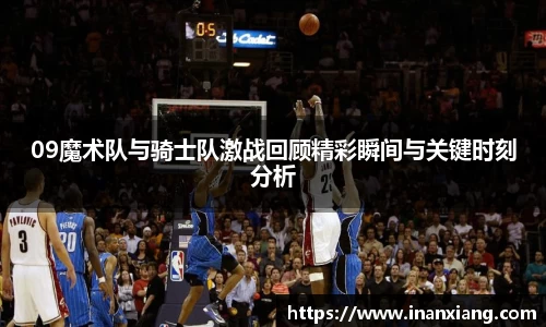 09魔术队与骑士队激战回顾精彩瞬间与关键时刻分析