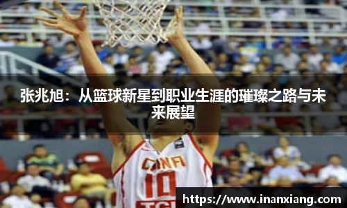 张兆旭：从篮球新星到职业生涯的璀璨之路与未来展望