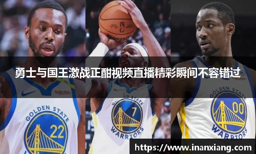 勇士与国王激战正酣视频直播精彩瞬间不容错过