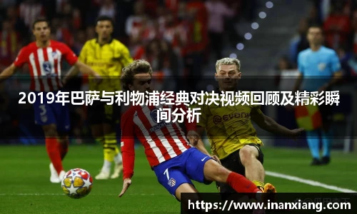 2019年巴萨与利物浦经典对决视频回顾及精彩瞬间分析