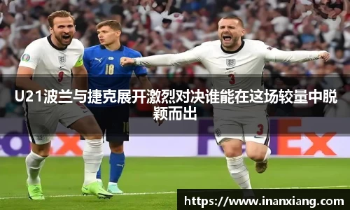 U21波兰与捷克展开激烈对决谁能在这场较量中脱颖而出