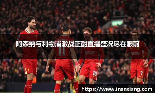 阿森纳与利物浦激战正酣直播盛况尽在眼前