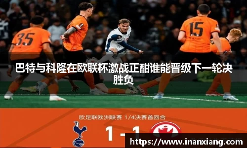 巴特与科隆在欧联杯激战正酣谁能晋级下一轮决胜负