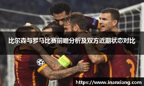 比尔森与罗马比赛前瞻分析及双方近期状态对比
