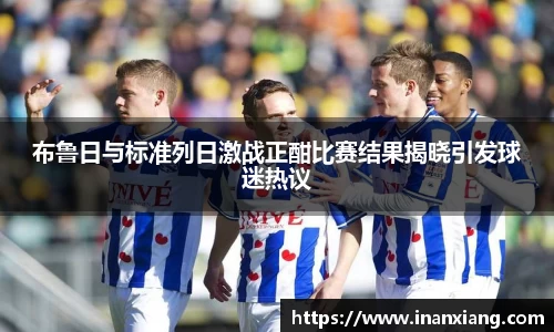 布鲁日与标准列日激战正酣比赛结果揭晓引发球迷热议
