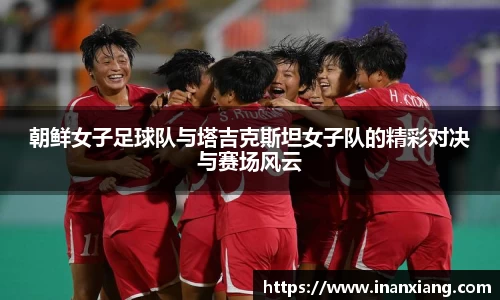 朝鲜女子足球队与塔吉克斯坦女子队的精彩对决与赛场风云