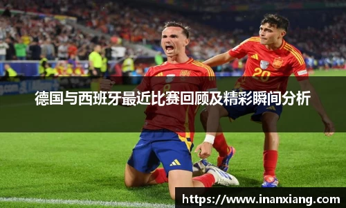 德国与西班牙最近比赛回顾及精彩瞬间分析