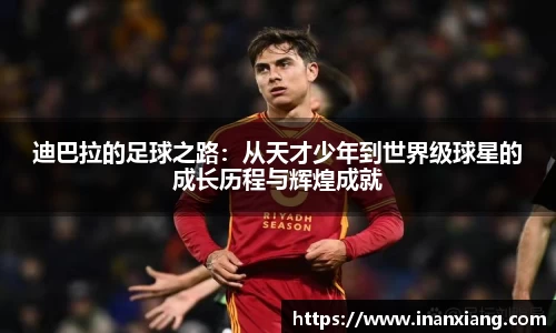 迪巴拉的足球之路：从天才少年到世界级球星的成长历程与辉煌成就