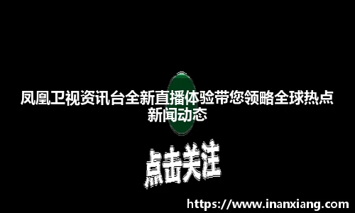 凤凰卫视资讯台全新直播体验带您领略全球热点新闻动态