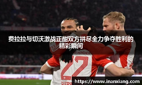费拉拉与切沃激战正酣双方拼尽全力争夺胜利的精彩瞬间