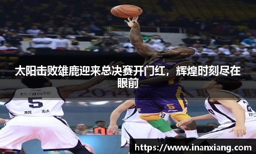 太阳击败雄鹿迎来总决赛开门红，辉煌时刻尽在眼前