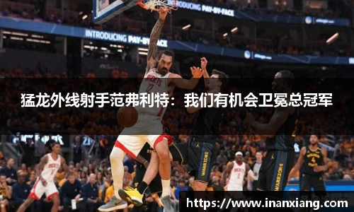 猛龙外线射手范弗利特：我们有机会卫冕总冠军